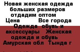 Новая женская одежда больших размеров (отдадим оптом)   › Цена ­ 500 - Все города Одежда, обувь и аксессуары » Женская одежда и обувь   . Амурская обл.,Тында г.